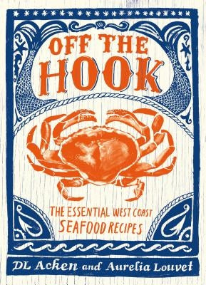 Off the Hook: Essential West Coast Seafood Recipes by Acken, DL