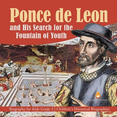Ponce de Leon and His Search for the Fountain of Youth Biography for Kids Grade 3 Children's Historical Biographies by Dissected Lives