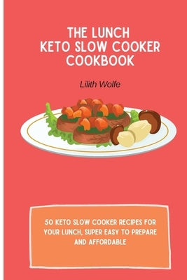 The Lunch Keto Slow Cooker Cookbook: 50 keto slow cooker recipes for your lunch, super easy to prepare and affordable by Wolfe, Lilith