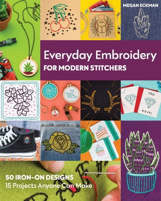 Everyday Embroidery for Modern Stitchers: 50 Iron-On Designs; 15 Projects Anyone Can Make by Eckman, Megan