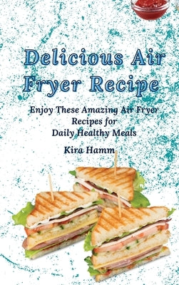 Delicious Air Fryer Recipes: Enjoy These Amazing Air Fryer Recipes for Daily Healthy Meals by Hamm, Kira