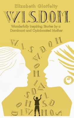W.I.S.D.O.M.: Wonderfully Inspiring Stories by a Dominant and Opinionated Mother by Glotfelty, Elizabeth