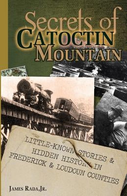 Secrets of Catoctin Mountain: Little-Known Stories & Hidden History of Frederick & Loudoun Counties by Rada Jr, James