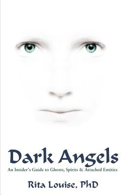 Dark Angels: An Insider's Guide To Ghosts, Spirits & Attached Entities by Louise, Rita