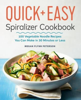The Quick & Easy Spiralizer Cookbook: 100 Vegetable Noodle Recipes You Can Make in 30 Minutes or Less by Flynn Peterson, Megan