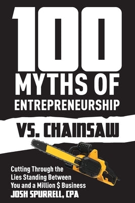100 Myths Of Entrepreneurship Vs. Chainsaw: Cutting Through the Lies Standing Between You and A Million $ Business by Spurrell, Josh