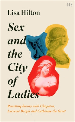 Sex and the City of Ladies: Rewriting History with Cleopatra, Lucrezia Borgia and Catherine the Great by Hilton, Lisa