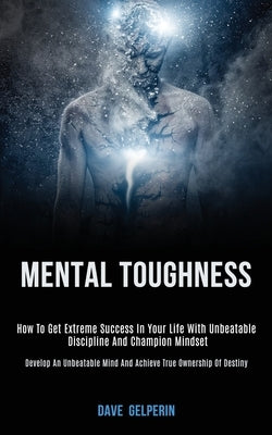 Mental Toughness: How to Get Extreme Success in Your Life With Unbeatable Discipline and Champion Mindset (Develop an Unbeatable Mind an by Gelperin, Dave