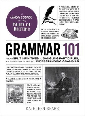 Grammar 101: From Split Infinitives to Dangling Participles, an Essential Guide to Understanding Grammar by Sears, Kathleen