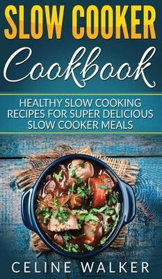 Slow Cooker Cookbook: Healthy Slow Cooking Recipes for Super Delicious Slow Cooker Meals by Walker, Celine