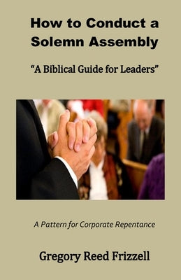 How to Conduct a Solemn Assembly: A Biblical Guide for Leaders by Frizzell, Gregory R.