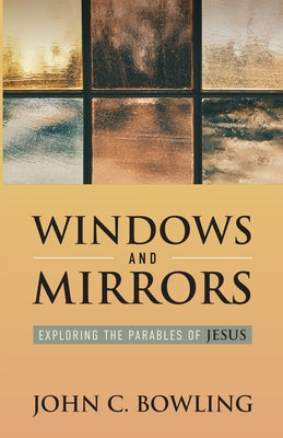 Windows and Mirrors: Exploring the Parables of Jesus by Bowling, John C.
