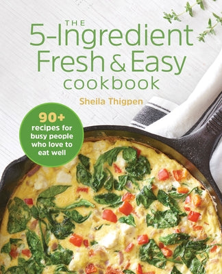 The 5-Ingredient Fresh and Easy Cookbook: 90+ Recipes for Busy People Who Love to Eat Well by Thigpen, Sheila