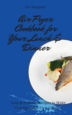 Air Fryer Cookbook for Your Lunch & Dinner: Easy & Healthy Recipes to Make Unforgettable First Courses by Sheppard, Eva