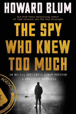 The Spy Who Knew Too Much: An Ex-CIA Officer's Quest Through a Legacy of Betrayal by Blum, Howard