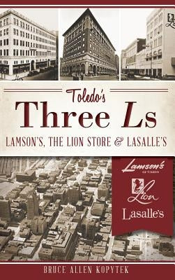 Toledo's Three Ls: Lamson's, the Lion Store & Lasalle's by Kopytek, Bruce Allen