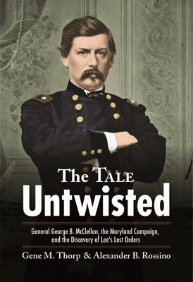 The Tale Untwisted: General George B. McClellan, the Maryland Campaign, and the Discovery of Lee's Lost Orders by Thorp, Gene M.