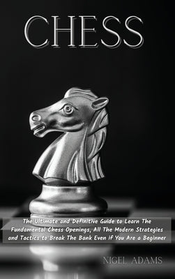 Chess: The Ultimate and Definitive Guide to Learn The Fundamental Chess Openings, All The Modern Strategies and Tactics to Br by Adams, Nigel
