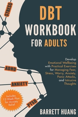 DBT Workbook for Adults: Develop Emotional Wellbeing with Practical Exercises for Managing Fear, Stress, Worry, Anxiety, Panic Attacks and Intr by Huang, Barrett