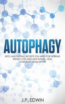 Autophagy: Keto and Fasting Secrets You Need for Extreme Weight Loss and Anti-Aging - Heal Your Body from Within by Edwin, J. P.