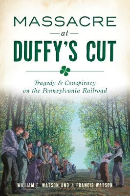 Massacre at Duffy's Cut: Tragedy and Conspiracy on the Pennsylvania Railroad by Watson, William E.