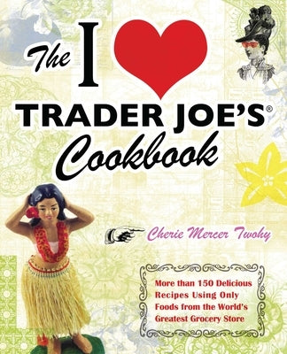 The I Love Trader Joe's Cookbook: More Than 150 Delicious Recipes Using Only Foods from the World's Greatest Grocery Store by Twohy, Cherie Mercer