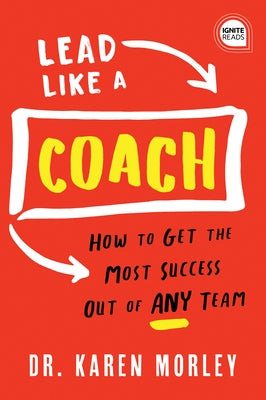 Lead Like a Coach: How to Get the Most Success Out of Any Team by Morley, Karen