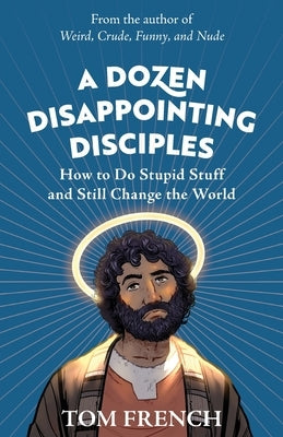 A Dozen Disappointing Disciples: How to Do Stupid Stuff and Still Change the World by French, Tom