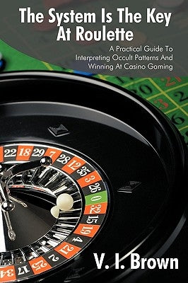The System Is the Key at Roulette: A Practical Guide to Interpreting Occult Patterns and Winning at Casino Gaming by Brown, V. I.