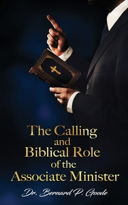 The Calling and Biblical Role of the Associate Minister: God's Servant, Doing God's Work, God's Way, By God's Power by Goode, Bernard P.