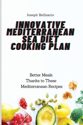 Innovative Mediterranean Sea Diet Cooking Plan: Better Meals Thanks to These Mediterranean Recipes by Bellisario, Joseph