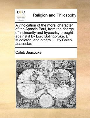A Vindication of the Moral Character of the Apostle Paul, from the Charge of Insincerity and Hypocrisy Brought Against It by Lord Bolingbroke, Dr. Mid by Jeacocke, Caleb
