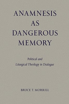 Anamnesis as Dangerous Memory: Political and Liturgical Theology in Dialogue by Morrill, Bruce T.