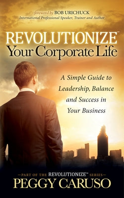 Revolutionize Your Corporate Life: A Simple Guide to Leadership, Balance, and Success in Your Business by Caruso, Peggy