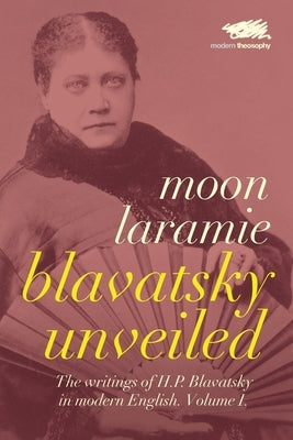 Blavatsky Unveiled: The Writings of H.P. Blavatsky in modern English. Volume I. by Laramie, Moon