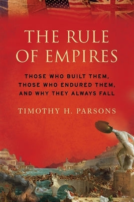 Rule of Empires: Those Who Built Them, Those Who Endured Them, and Why They Always Fall by Parsons, Timothy H.