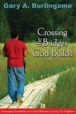 Crossing the Bridges God Builds: Encouraging Households and Church Ministries in Loving Our Neighbors by Burlingame, Gaary a.