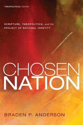 Chosen Nation: Scripture, Theopolitics, and the Project of National Identity by Anderson, Braden P.