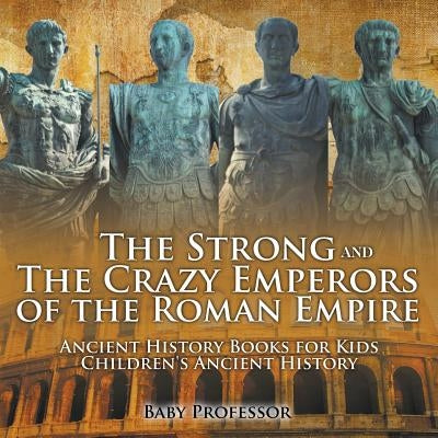 The Strong and The Crazy Emperors of the Roman Empire - Ancient History Books for Kids Children's Ancient History by Baby Professor