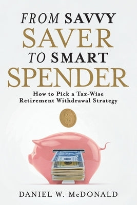 From Savvy Saver to Smart Spender: How to Pick a Tax-Wise Retirement Withdrawal Strategy by McDonald, Daniel W.