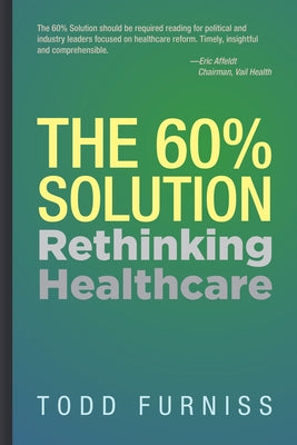 The 60% Solution: Rethinking Healthcare by Furniss, Todd