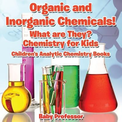 Organic and Inorganic Chemicals! What Are They Chemistry for Kids - Children's Analytic Chemistry Books by Baby Professor
