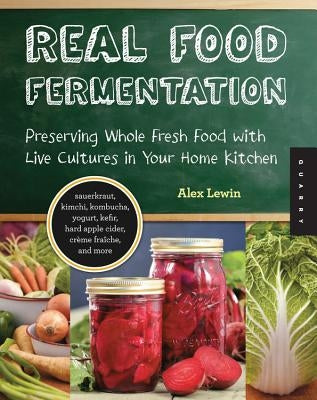 Real Food Fermentation: Preserving Whole Fresh Food with Live Cultures in Your Home Kitchen by Lewin, Alex