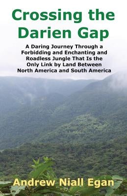 Crossing the Darien Gap: A Daring Journey Through the Roadless and Enchanting Jungle That Separates North America and South America by Egan, Andrew N.