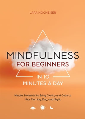 Mindfulness for Beginners in 10 Minutes a Day: Mindful Moments to Bring Clarity and Calm to Your Morning, Day, and Night by Hocheiser, Lara