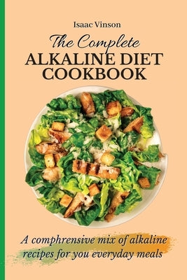The Complete Alkaline Diet Cookbook: A comphrensive mix of alkaline recipes for you everyday meals by Vinson, Isaac