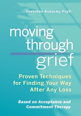 Moving Through Grief: Proven Techniques for Finding Your Way After Any Loss by Kubacky, Gretchen, PsyD