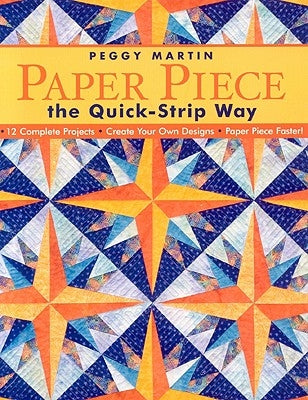 Paper Piece the Quick-Strip Way: 12 Complete Projects, Create Your Own Designs, Paper Piece Faster! [with Patterns] [With Patterns] by Martin, Peggy
