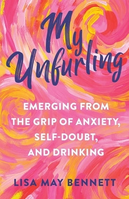 My Unfurling: Emerging from the Grip of Anxiety, Self-Doubt, and Drinking by Bennett, Lisa May
