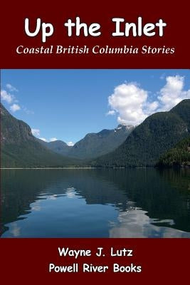 Up the Inlet: Coastal British Columbia Stories by Lutz, Wayne J.